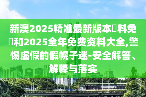 新澳2025精准最新版本資料免費和2025全年免费资料大全,警惕虚假的假幌子迷-安全解答、解释与落实